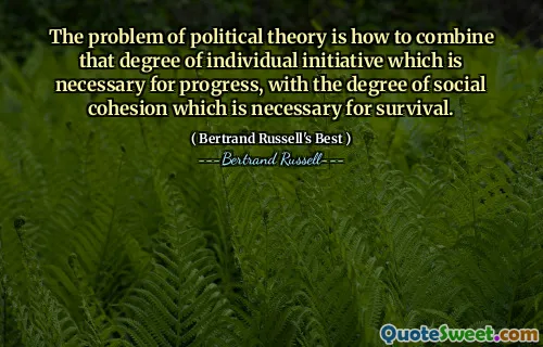 The problem of political theory is how to combine that degree of individual initiative which is necessary for progress, with the degree of social cohesion which is necessary for survival.