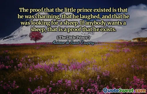 The proof that the little prince existed is that he was charming, that he laughed, and that he was looking for a sheep. If anybody wants a sheep, that is a proof that he exists.