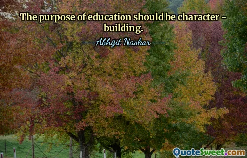 The purpose of education should be character - building.