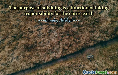 The purpose of subduing is a function of taking responsibility for the entire earth