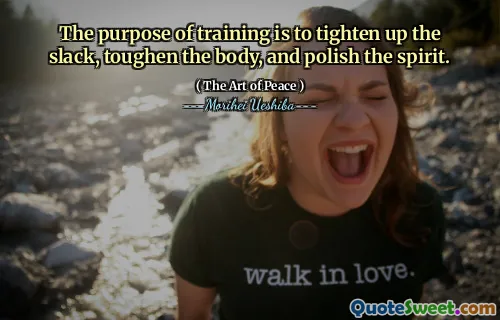 The purpose of training is to tighten up the slack, toughen the body, and polish the spirit.