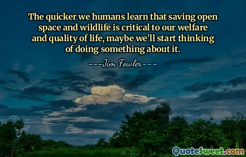 The quicker we humans learn that saving open space and wildlife is critical to our welfare and quality of life, maybe we'll start thinking of doing something about it.