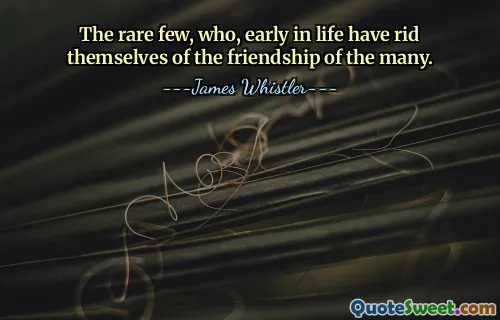 The rare few, who, early in life have rid themselves of the friendship of the many.