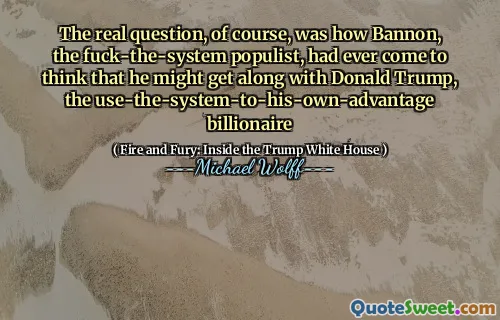 The real question, of course, was how Bannon, the fuck-the-system populist, had ever come to think that he might get along with Donald Trump, the use-the-system-to-his-own-advantage billionaire