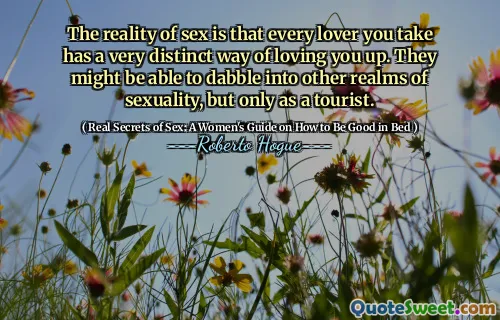 The reality of sex is that every lover you take has a very distinct way of loving you up. They might be able to dabble into other realms of sexuality, but only as a tourist.