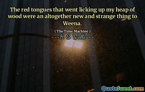 The red tongues that went licking up my heap of wood were an altogether new and strange thing to Weena.