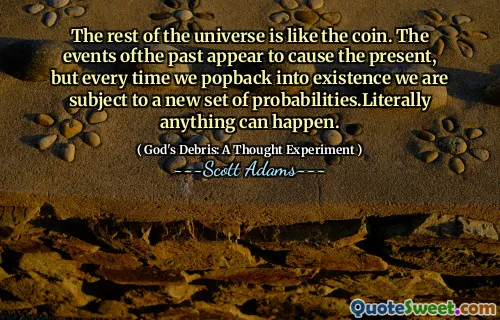The rest of the universe is like the coin. The events ofthe past appear to cause the present, but every time we popback into existence we are subject to a new set of probabilities.Literally anything can happen.
