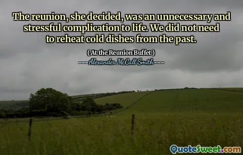 The reunion, she decided, was an unnecessary and stressful complication to life. We did not need to reheat cold dishes from the past.