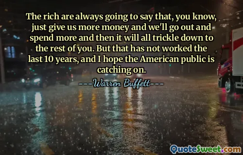 The rich are always going to say that, you know, just give us more money and we'll go out and spend more and then it will all trickle down to the rest of you. But that has not worked the last 10 years, and I hope the American public is catching on.