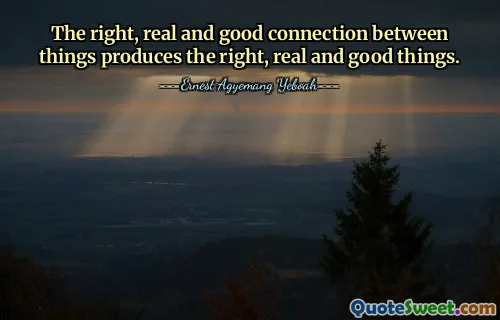 The right, real and good connection between things produces the right, real and good things.