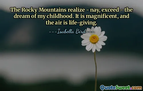 The Rocky Mountains realize - nay, exceed - the dream of my childhood. It is magnificent, and the air is life-giving.