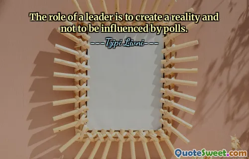 The role of a leader is to create a reality and not to be influenced by polls.