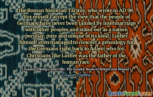 Lo storico romano Tacito, che scrisse nel 98 d.C., per me stesso accetto l'opinione che il popolo tedesco non sia mai stato contaminato da matrimoni con altri popoli e si distingue come una nazione peculiare, pura e unica del suo genere. " Lo stesso Lutero riuscì persino a inventare una genealogia per i tedeschi di nuovo ad Adamo, che per i cristiani come Lutero era il padre della razza umana.