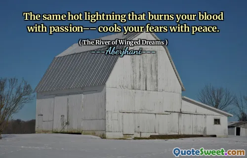The same hot lightning that burns your blood with passion–– cools your fears with peace.