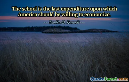 The school is the last expenditure upon which America should be willing to economize.