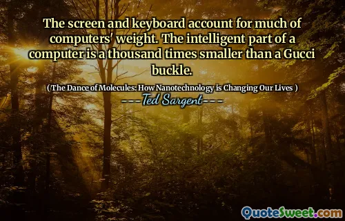 The screen and keyboard account for much of computers' weight. The intelligent part of a computer is a thousand times smaller than a Gucci buckle.