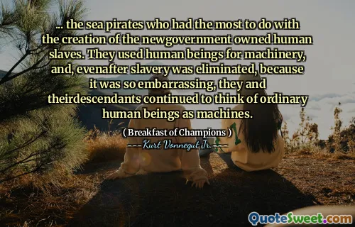 ... قراصنة البحر الذين لديهم ما يتعلقون بإنشاء العبيد البشريين المملوكة للحيلة. لقد استخدموا البشر للآلات ، وتم القضاء على العبودية المتوفرة ، لأنها كانت محرجة للغاية ، واصلوا وموظفيهم التفكير في البشر العاديين كآلات.