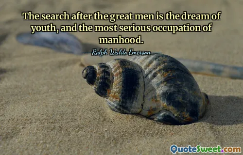 The search after the great men is the dream of youth, and the most serious occupation of manhood.