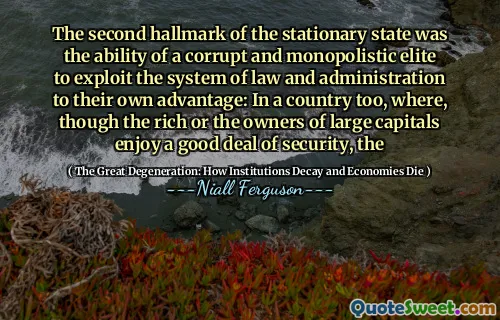 The second hallmark of the stationary state was the ability of a corrupt and monopolistic elite to exploit the system of law and administration to their own advantage: In a country too, where, though the rich or the owners of large capitals enjoy a good deal of security, the