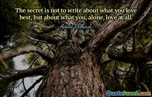 The secret is not to write about what you love best, but about what you, alone, love at all.