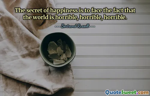 The secret of happiness is to face the fact that the world is horrible, horrible, horrible.