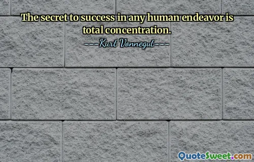 The secret to success in any human endeavor is total concentration.