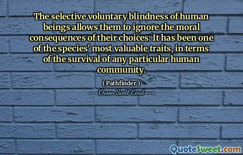 Orbirea voluntară selectivă a ființelor umane le permite să ignore consecințele morale ale alegerilor lor. A fost una dintre cele mai valoroase trăsături ale speciei, în ceea ce privește supraviețuirea oricărei comunități umane anume.