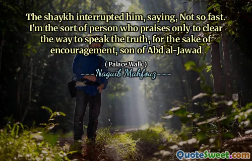 The shaykh interrupted him, saying, Not so fast. I'm the sort of person who praises only to clear the way to speak the truth, for the sake of encouragement, son of Abd al-Jawad