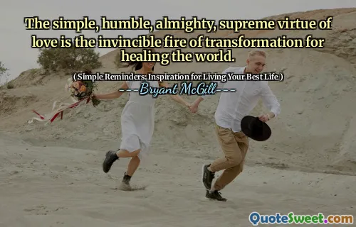 The simple, humble, almighty, supreme virtue of love is the invincible fire of transformation for healing the world.