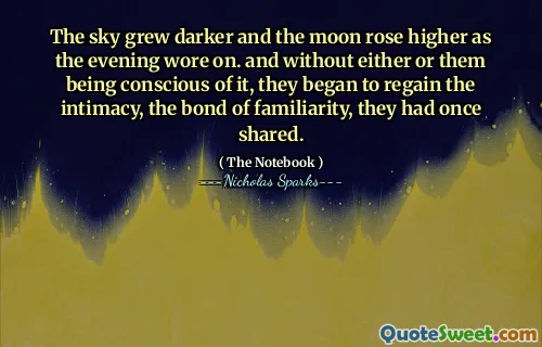 The sky grew darker and the moon rose higher as the evening wore on. and without either or them being conscious of it, they began to regain the intimacy, the bond of familiarity, they had once shared.