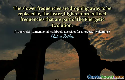 The slower frequencies are dropping away to be replaced by the faster, higher, more refined frequencies that are part of the Energetic Evolution.