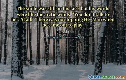 The smile was still on his face, but his words were like the arctic winds. "You don't talk to her. At all." There was no stopping He-Man when he came out to play.