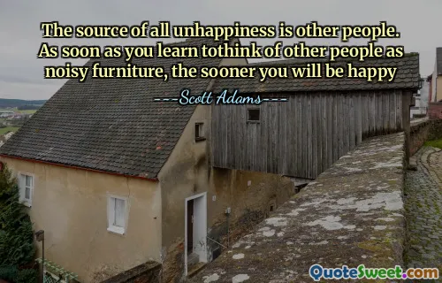 Källan till all olycka är andra människor. Så fort du lär dig att tänka på andra människor som bullriga möbler, desto tidigare blir du lycklig