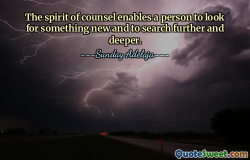 The spirit of counsel enables a person to look for something new and to search further and deeper.