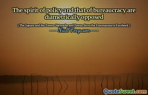 The spirit of policy and that of bureaucracy are diametrically opposed