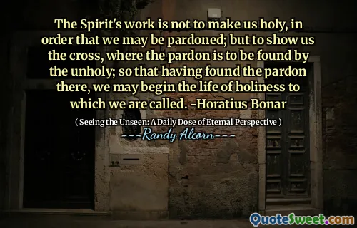 Lucrarea Duhului nu este să ne facă sfinți, pentru a putea fi grațiați; dar să ne arate crucea, unde iertarea este găsită de către nepăsător; Pentru a găsi iertarea acolo, putem începe viața sfințeniei la care suntem numiți. -Horatius Bonar