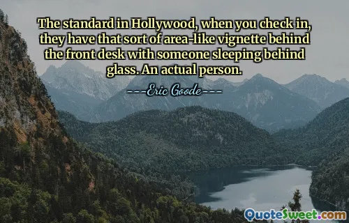 The standard in Hollywood, when you check in, they have that sort of area-like vignette behind the front desk with someone sleeping behind glass. An actual person.