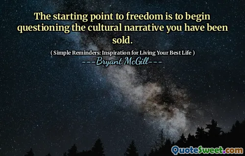The starting point to freedom is to begin questioning the cultural narrative you have been sold.