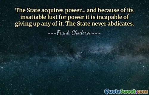 The State acquires power... and because of its insatiable lust for power it is incapable of giving up any of it. The State never abdicates.