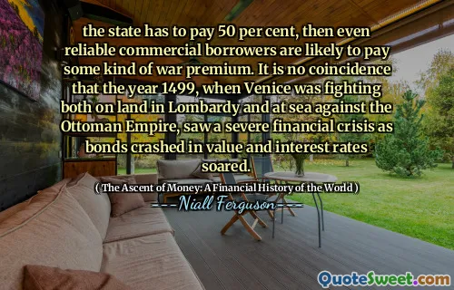 the state has to pay 50 per cent, then even reliable commercial borrowers are likely to pay some kind of war premium. It is no coincidence that the year 1499, when Venice was fighting both on land in Lombardy and at sea against the Ottoman Empire, saw a severe financial crisis as bonds crashed in value and interest rates soared.
