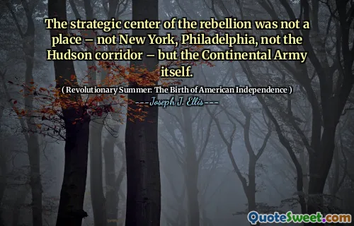 Centrul strategic al rebeliunii nu a fost un loc - nu New York, Philadelphia, nu coridorul Hudson - ci armata continentală în sine.