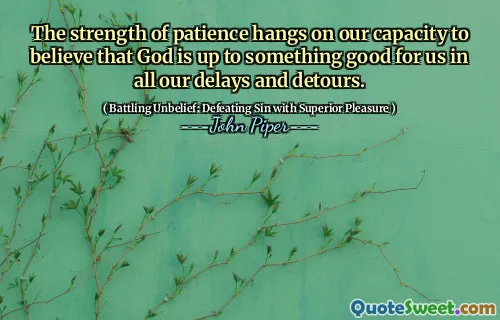 The strength of patience hangs on our capacity to believe that God is up to something good for us in all our delays and detours.