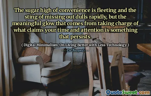 The sugar high of convenience is fleeting and the sting of missing out dulls rapidly, but the meaningful glow that comes from taking charge of what claims your time and attention is something that persists.