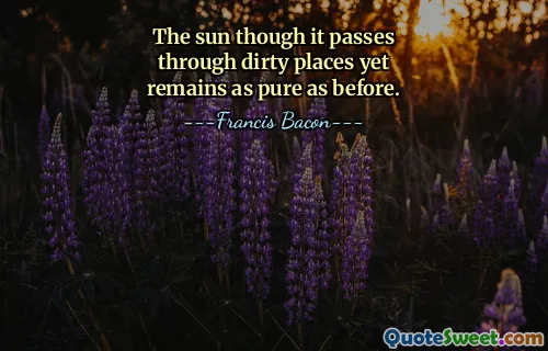 The sun though it passes through dirty places yet remains as pure as before.