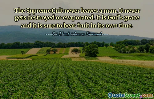 The Supreme Cult never leaves a man. It never gets destroyed or evaporated. It is God's grace and it is sure to bear fruit in its own time.