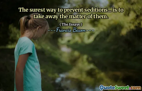 The surest way to prevent seditions... is to take away the matter of them.