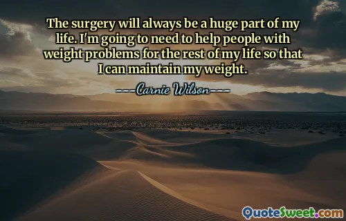 The surgery will always be a huge part of my life. I'm going to need to help people with weight problems for the rest of my life so that I can maintain my weight.