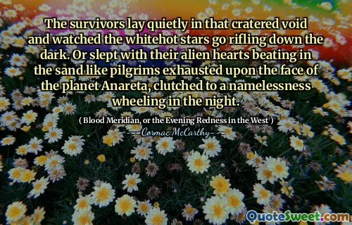 The survivors lay quietly in that cratered void and watched the whitehot stars go rifling down the dark. Or slept with their alien hearts beating in the sand like pilgrims exhausted upon the face of the planet Anareta, clutched to a namelessness wheeling in the night.