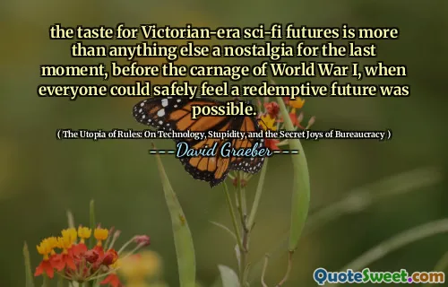 the taste for Victorian-era sci-fi futures is more than anything else a nostalgia for the last moment, before the carnage of World War I, when everyone could safely feel a redemptive future was possible.