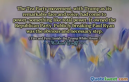 The Tea Party movement, with Trump as its remarkable face and voice, had come to power-something like total power. It owned the Republican Party. Publicly breaking Paul Ryan was the obvious and necessary step.
